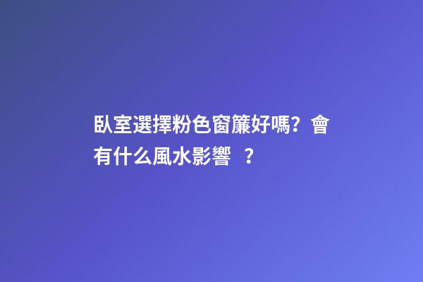 臥室選擇粉色窗簾好嗎？會有什么風水影響？